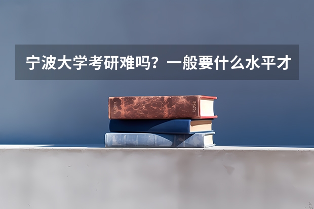 宁波大学考研难吗？一般要什么水平才可以进入？