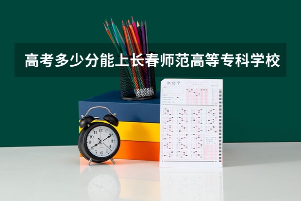 高考多少分能上长春师范高等专科学校
