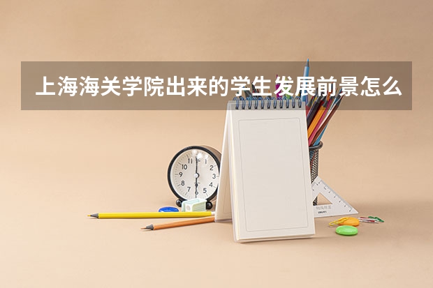 上海海关学院出来的学生发展前景怎么样？