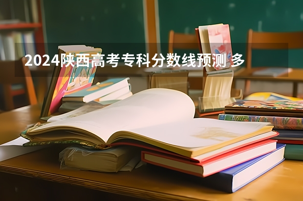 2024陕西高考专科分数线预测 多少分能上专科