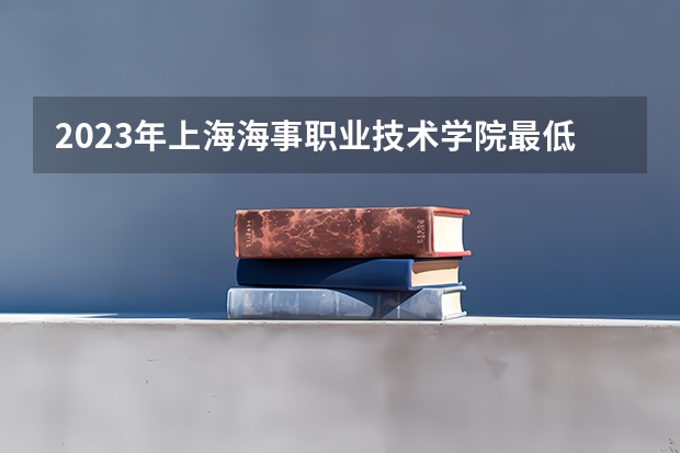 2023年上海海事职业技术学院最低多少分可以录取 上海往年分数参考