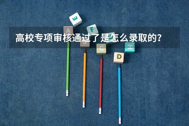 高校专项审核通过了是怎么录取的？