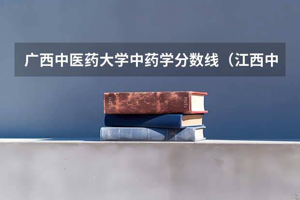 广西中医药大学中药学分数线（江西中医药大学中医学专业分数线）