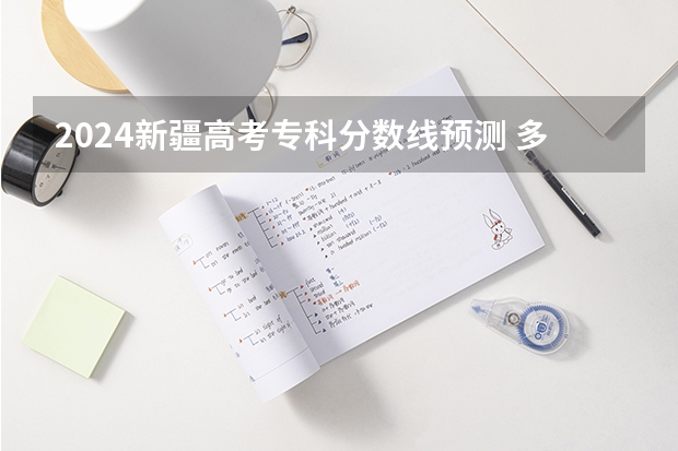 2024新疆高考专科分数线预测 多少分能上专科