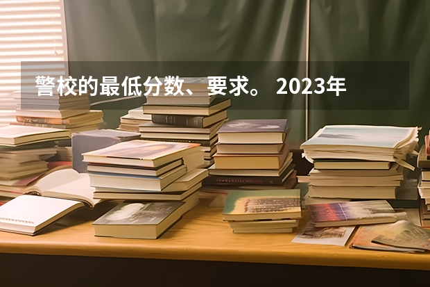 警校的最低分数、要求。 2023年广西警察学院各省分数线