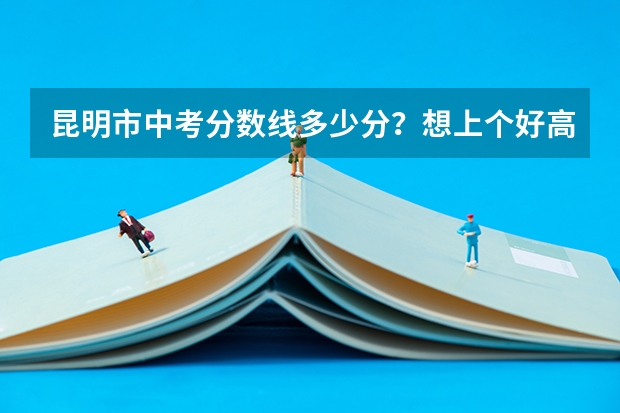 昆明市中考分数线多少分？想上个好高中需要考多少分？