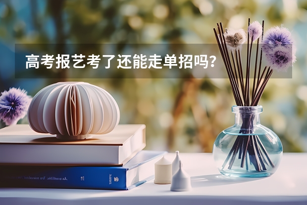 高考报艺考了还能走单招吗？