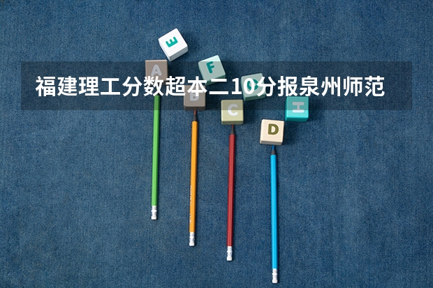福建理工分数超本二10分报泉州师范学院被录取有把握吗