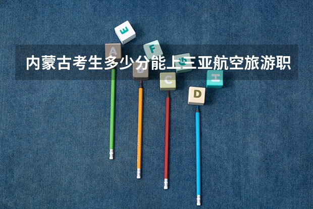 内蒙古考生多少分能上三亚航空旅游职业学院
