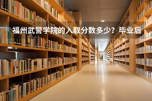 福州武警学院的入取分数多少？毕业后想做军事方面，不想做政治。毕业后是什么军衔？主要任务是什么？