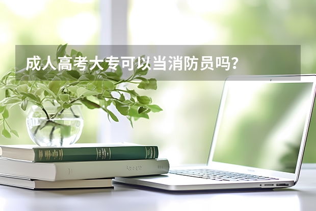 成人高考大专可以当消防员吗？