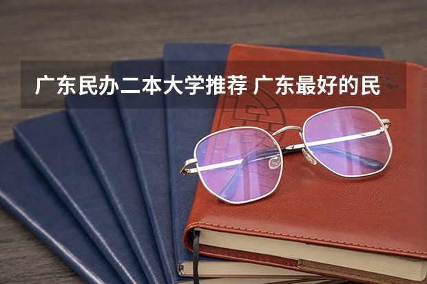 广东民办二本大学推荐 广东最好的民办二本大学