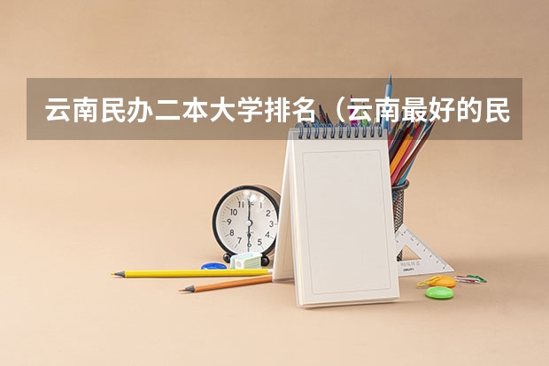 云南民办二本大学排名（云南最好的民办二本大学名单）