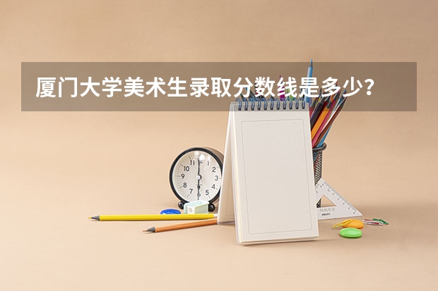 厦门大学美术生录取分数线是多少？