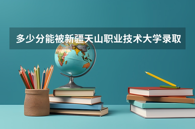 多少分能被新疆天山职业技术大学录取