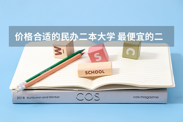 价格合适的民办二本大学 最便宜的二本民办学校