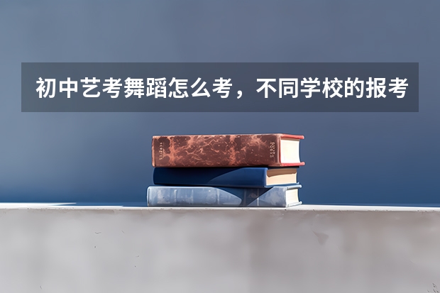 初中艺考舞蹈怎么考，不同学校的报考要求有差别