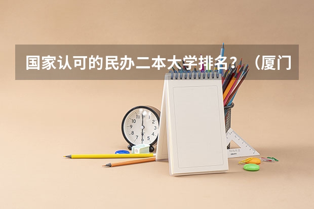 国家认可的民办二本大学排名？（厦门民办二本大学排名）