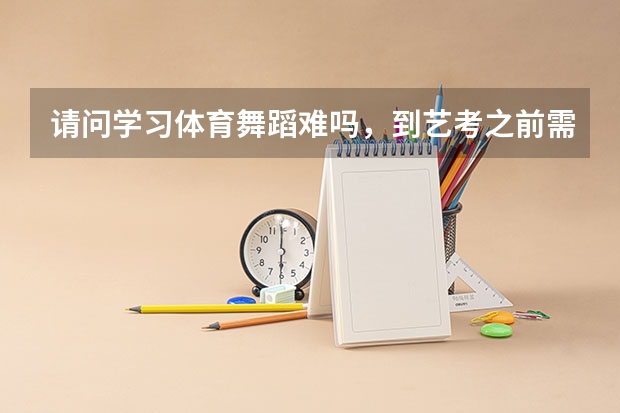 请问学习体育舞蹈难吗，到艺考之前需要学习多长时间?