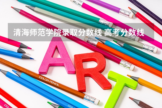 清海师范学院录取分数线 高考分数线查询,辽宁高考考生进