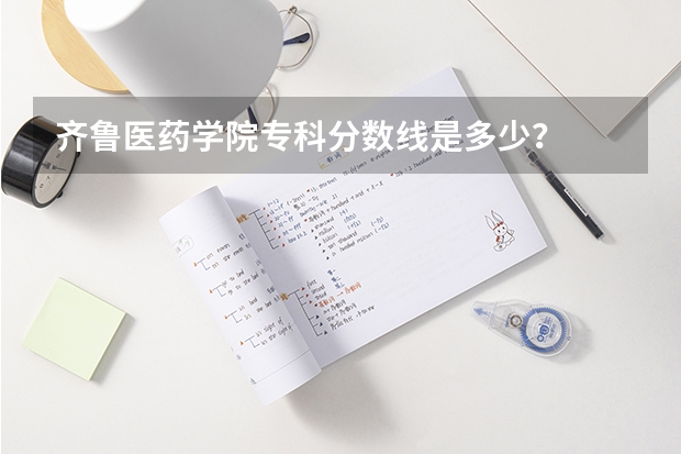 齐鲁医药学院专科分数线是多少？