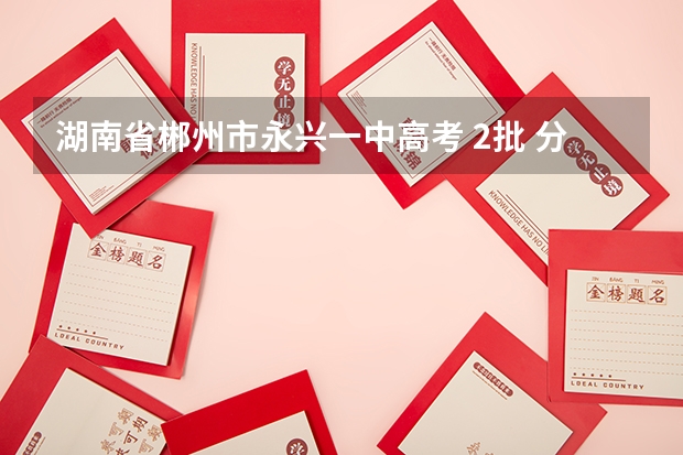 湖南省郴州市永兴一中高考 2批 分数线是多少?请知道的告诉我,急用