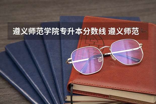 遵义师范学院专升本分数线 遵义师范学院专升本录取分数线是好多