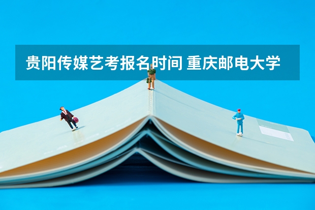 贵阳传媒艺考报名时间 重庆邮电大学传媒艺术学院广编专业是否在陕招生?