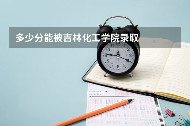 多少分能被吉林化工学院录取