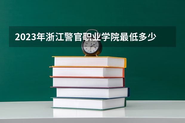 2023年浙江警官职业学院最低多少分可以录取 浙江往年分数参考