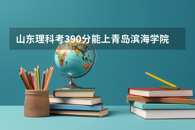 山东理科考390分能上青岛滨海学院吗