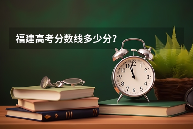 福建高考分数线多少分？