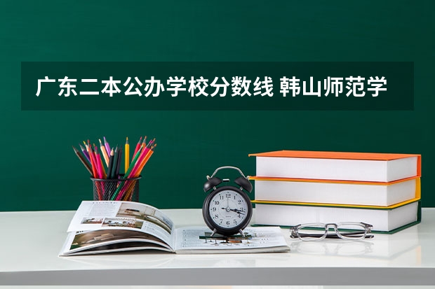 广东二本公办学校分数线 韩山师范学院综合实力展示：来看它是否值得一读！