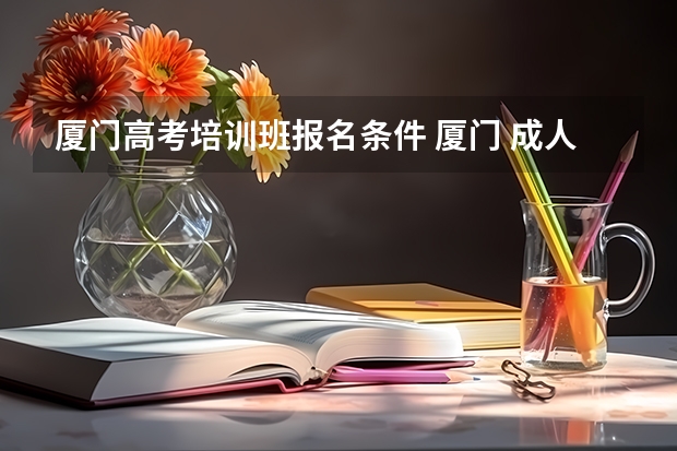 厦门高考培训班报名条件 厦门 成人高考,专科报名地点 时间,具体点哦