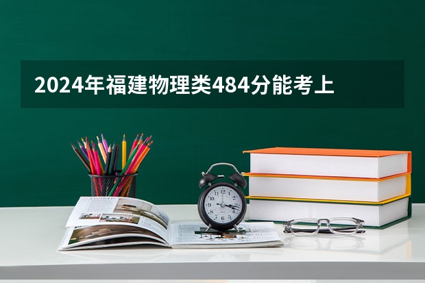 2024年福建物理类484分能考上什么大学？
