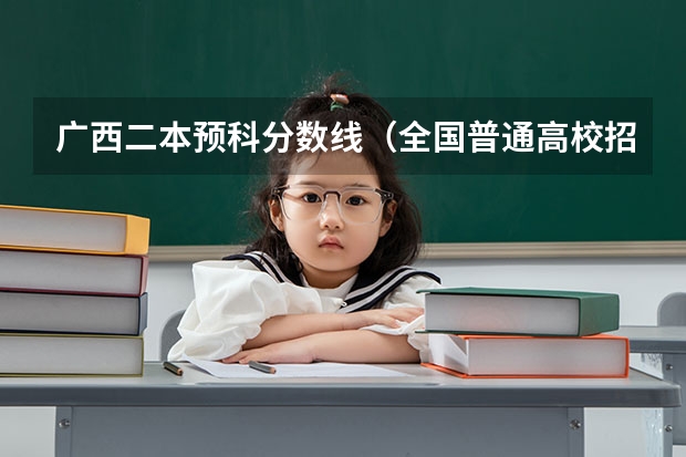 广西二本预科分数线（全国普通高校招生录取分数分布统计）