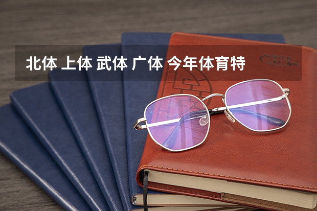 北体 上体 武体 广体 今年体育特长生分数线求大神帮助（我今年想考北体大研究生，学的是乒乓球专业，理论知识还可以，但是专业没有国家二级证书，那个专业有优势）