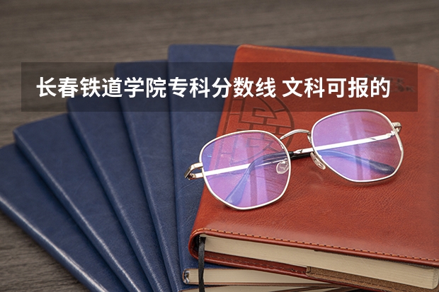 长春铁道学院专科分数线 文科可报的最好的大专学校?
