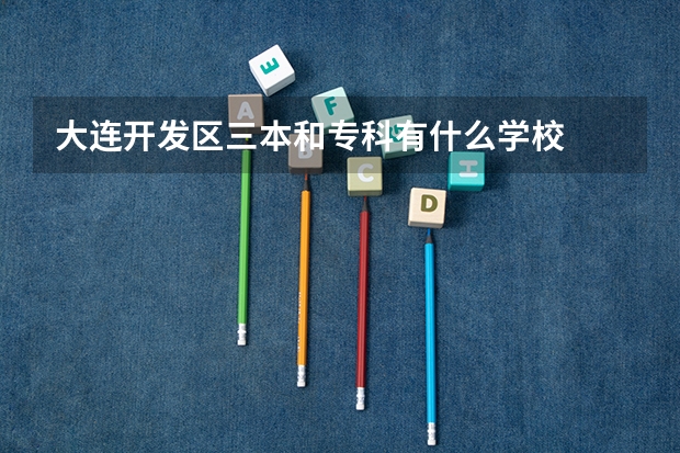大连开发区三本和专科有什么学校