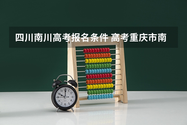 四川南川高考报名条件 高考重庆市南川中学平行班升学率高，还是道南中学宏志班升学率高