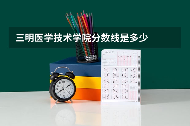 三明医学技术学院分数线是多少