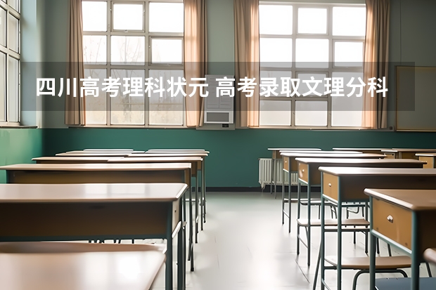 四川高考理科状元 高考录取文理分科和文理综合的区别