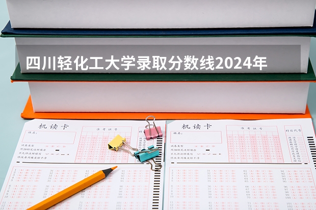 四川轻化工大学录取分数线2024年是多少分(附各省录取最低分)
