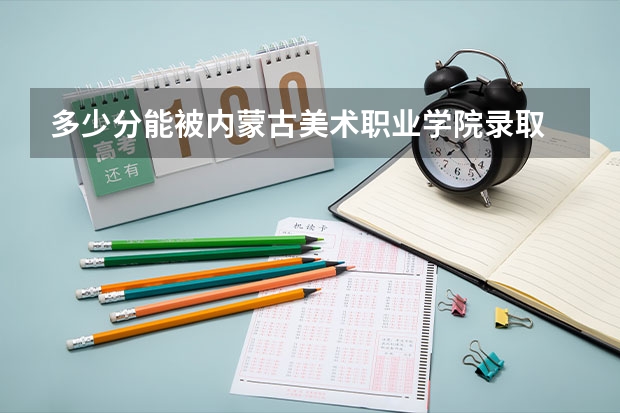 多少分能被内蒙古美术职业学院录取