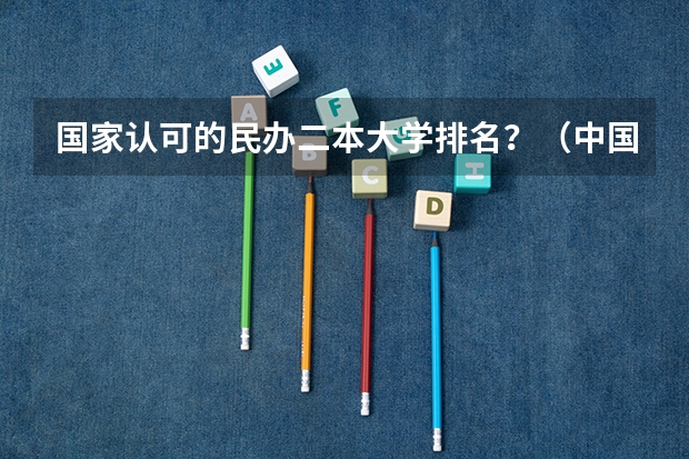 国家认可的民办二本大学排名？（中国民办二本大学排名最新排名）
