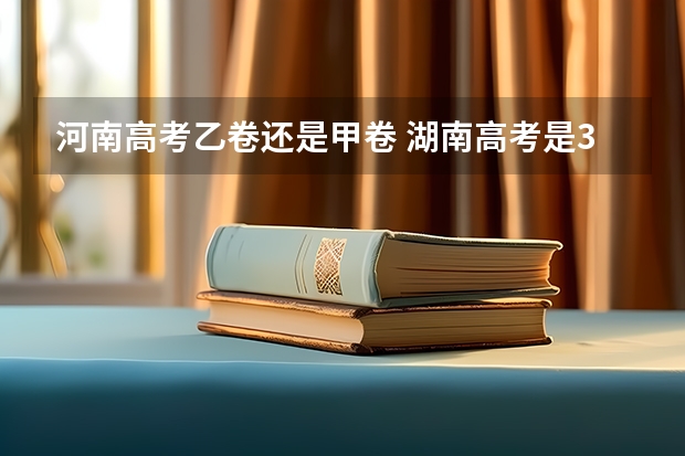 河南高考乙卷还是甲卷 湖南高考是3+3还是3+1+2模式？