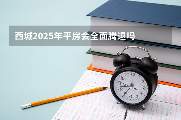 西城2025年平房会全面腾退吗
