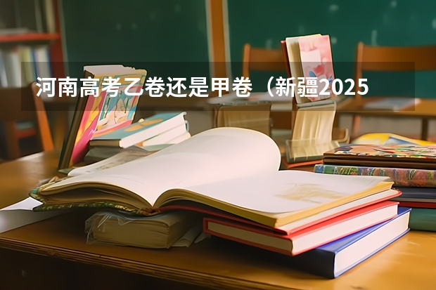 河南高考乙卷还是甲卷（新疆2025年是新高考还是老高考）