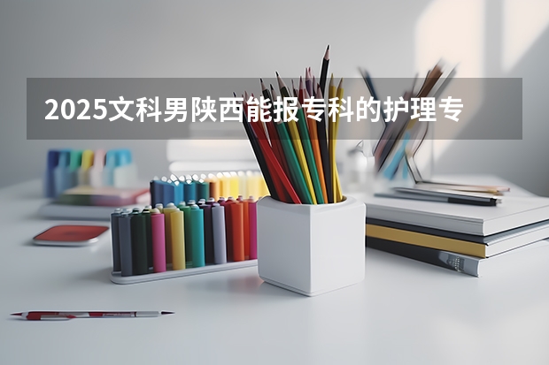 2025文科男陕西能报专科的护理专业吗?