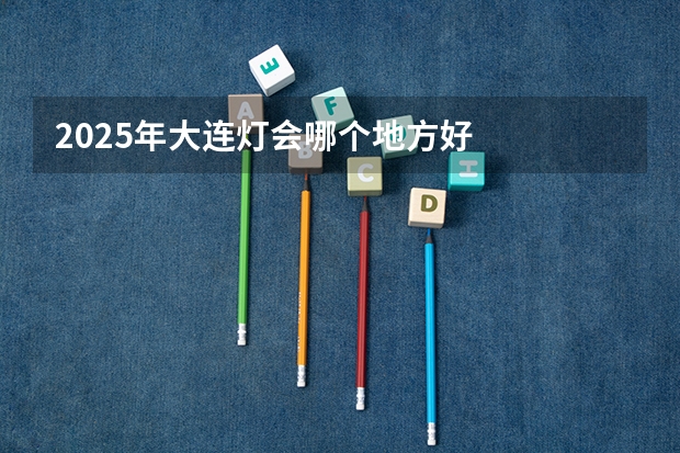 2025年大连灯会哪个地方好